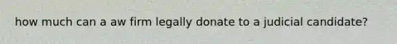 how much can a aw firm legally donate to a judicial candidate?