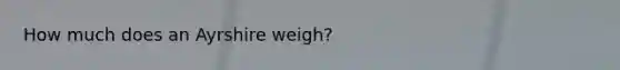 How much does an Ayrshire weigh?