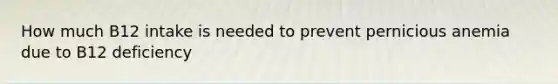 How much B12 intake is needed to prevent pernicious anemia due to B12 deficiency