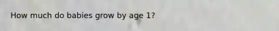 How much do babies grow by age 1?