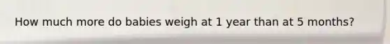 How much more do babies weigh at 1 year than at 5 months?