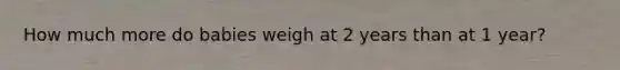 How much more do babies weigh at 2 years than at 1 year?