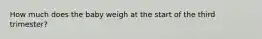 How much does the baby weigh at the start of the third trimester?