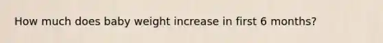 How much does baby weight increase in first 6 months?