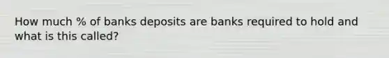 How much % of banks deposits are banks required to hold and what is this called?