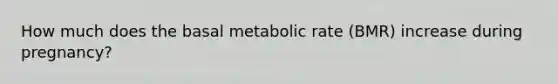 How much does the basal metabolic rate (BMR) increase during pregnancy?