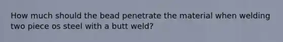 How much should the bead penetrate the material when welding two piece os steel with a butt weld?