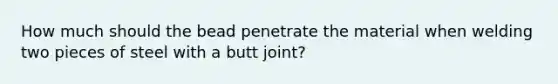 How much should the bead penetrate the material when welding two pieces of steel with a butt joint?