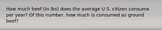 How much beef (in lbs) does the average U.S. citizen consume per year? Of this number, how much is consumed as ground beef?