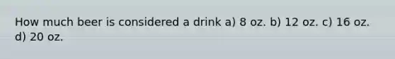 How much beer is considered a drink a) 8 oz. b) 12 oz. c) 16 oz. d) 20 oz.