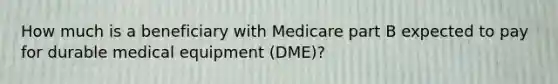 How much is a beneficiary with Medicare part B expected to pay for durable medical equipment (DME)?