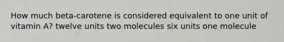 How much beta-carotene is considered equivalent to one unit of vitamin A? twelve units two molecules six units one molecule