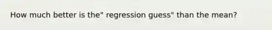 How much better is the" regression guess" than the mean?