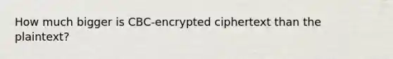 How much bigger is CBC-encrypted ciphertext than the plaintext?