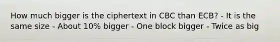 How much bigger is the ciphertext in CBC than ECB? - It is the same size - About 10% bigger - One block bigger - Twice as big