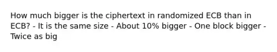 How much bigger is the ciphertext in randomized ECB than in ECB? - It is the same size - About 10% bigger - One block bigger - Twice as big