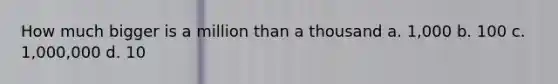 How much bigger is a million than a thousand a. 1,000 b. 100 c. 1,000,000 d. 10