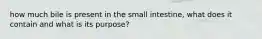 how much bile is present in the small intestine, what does it contain and what is its purpose?