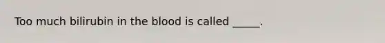 Too much bilirubin in the blood is called _____.