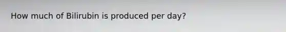 How much of Bilirubin is produced per day?