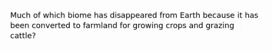 Much of which biome has disappeared from Earth because it has been converted to farmland for growing crops and grazing cattle?