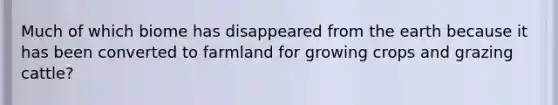 Much of which biome has disappeared from the earth because it has been converted to farmland for growing crops and grazing cattle?