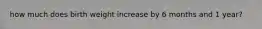 how much does birth weight increase by 6 months and 1 year?