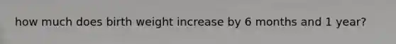 how much does birth weight increase by 6 months and 1 year?