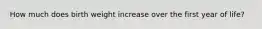 How much does birth weight increase over the first year of life?