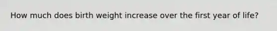 How much does birth weight increase over the first year of life?
