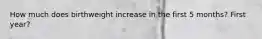 How much does birthweight increase in the first 5 months? First year?