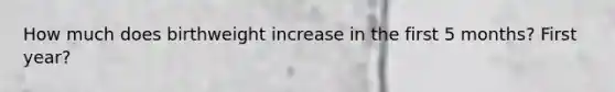 How much does birthweight increase in the first 5 months? First year?