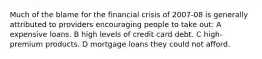 Much of the blame for the financial crisis of 2007-08 is generally attributed to providers encouraging people to take out: A expensive loans. B high levels of credit card debt. C high-premium products. D mortgage loans they could not afford.