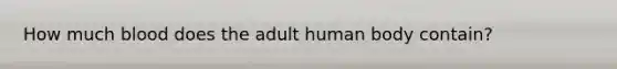 How much blood does the adult human body contain?