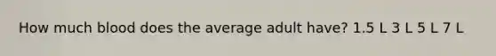 How much blood does the average adult have? 1.5 L 3 L 5 L 7 L