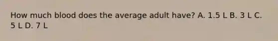 How much blood does the average adult have? A. 1.5 L B. 3 L C. 5 L D. 7 L