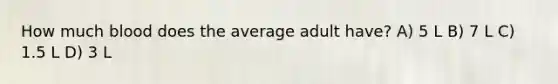 How much blood does the average adult have? A) 5 L B) 7 L C) 1.5 L D) 3 L