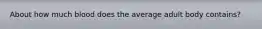About how much blood does the average adult body contains?