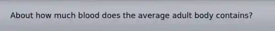 About how much blood does the average adult body contains?