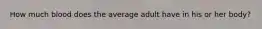 How much blood does the average adult have in his or her body?