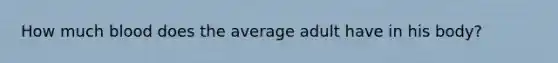 How much blood does the average adult have in his body?