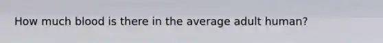 How much blood is there in the average adult human?