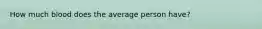 How much blood does the average person have?
