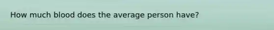 How much blood does the average person have?