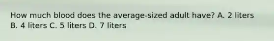 How much blood does the average-sized adult have? A. 2 liters B. 4 liters C. 5 liters D. 7 liters