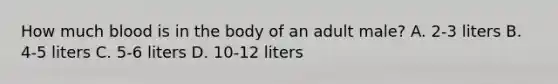 How much blood is in the body of an adult male? A. 2-3 liters B. 4-5 liters C. 5-6 liters D. 10-12 liters