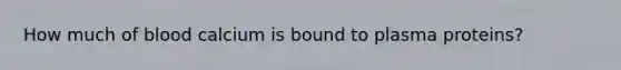 How much of blood calcium is bound to plasma proteins?