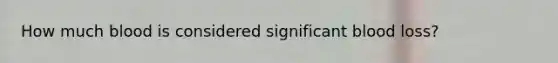 How much blood is considered significant blood loss?