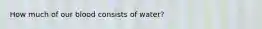 How much of our blood consists of water?