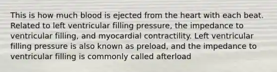 This is how much blood is ejected from the heart with each beat. Related to left ventricular filling pressure, the impedance to ventricular filling, and myocardial contractility. Left ventricular filling pressure is also known as preload, and the impedance to ventricular filling is commonly called afterload